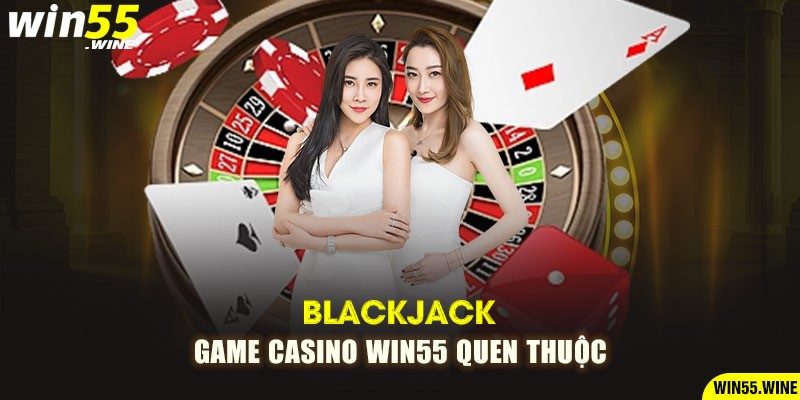 Blackjack - Game Casino Win55 quen thuộc
