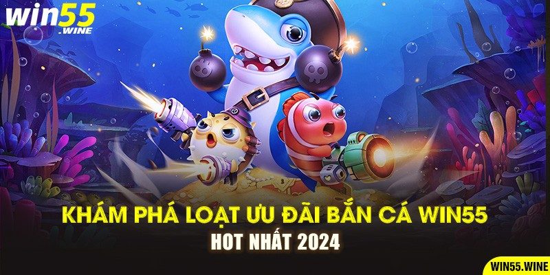 Khám phá loạt ưu đãi bắn cá Win55 hot nhất 2024