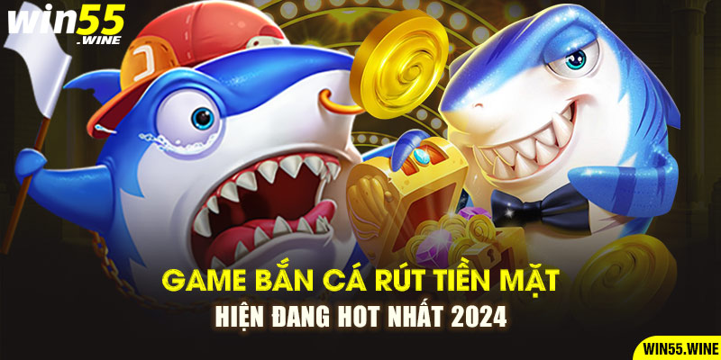 Game Bắn Cá Rút Tiền Mặt Hiện Đang Hot Nhất 2024